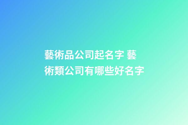 藝術品公司起名字 藝術類公司有哪些好名字-第1張-公司起名-玄機派